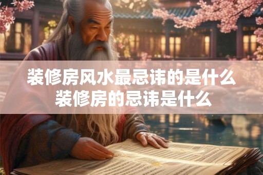 装修房风水最忌讳的是什么 装修房的忌讳是什么