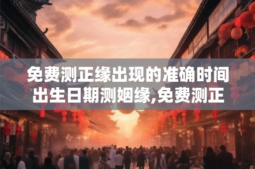 免费测正缘出现的准确时间出生日期测姻缘,免费测正缘特征