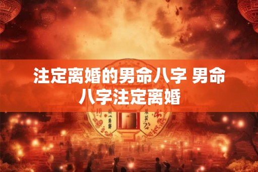 注定离婚的男命八字 男命八字注定离婚
