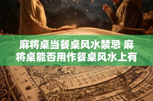 麻将桌当餐桌风水禁忌 麻将桌能否用作餐桌风水上有何禁忌 麻将桌当餐桌风水禁忌 麻将桌能否用作餐桌风水上有何禁忌