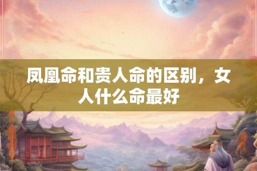 凤凰命和贵人命的区别，女人什么命最好