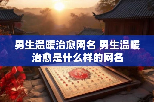 男生温暖治愈网名 男生温暖治愈是什么样的网名 男生温暖治愈网名 男生温暖治愈是什么样的网名