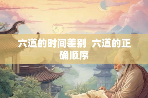 六道的时间差别  六道的正确顺序