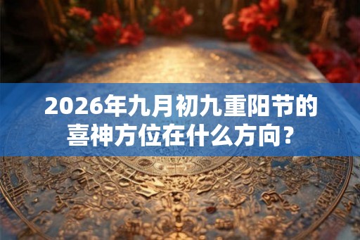2026年九月初九重阳节的喜神方位在什么方向？
