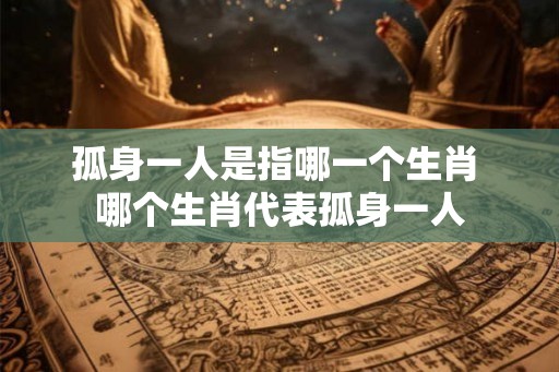 孤身一人是指哪一个生肖 哪个生肖代表孤身一人