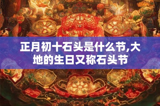 正月初十石头是什么节,大地的生日又称石头节