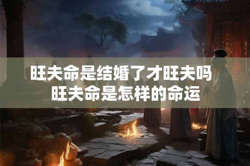 旺夫命是结婚了才旺夫吗  旺夫命是怎样的命运