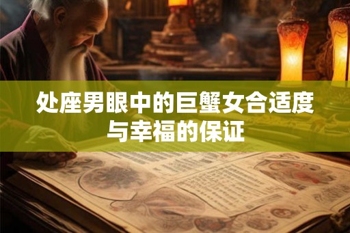 处座男眼中的巨蟹女合适度与幸福的保证