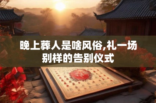晚上葬人是啥风俗,礼一场别样的告别仪式
