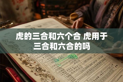 虎的三合和六个合 虎用于三合和六合的吗 虎的三合和六个合 虎用于三合和六合的吗
