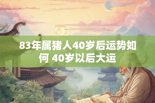 83年属猪人40岁后运势如何 40岁以后大运