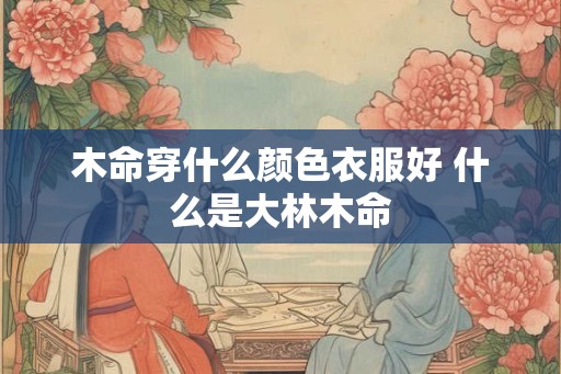 木命穿什么颜色衣服好 什么是大林木命