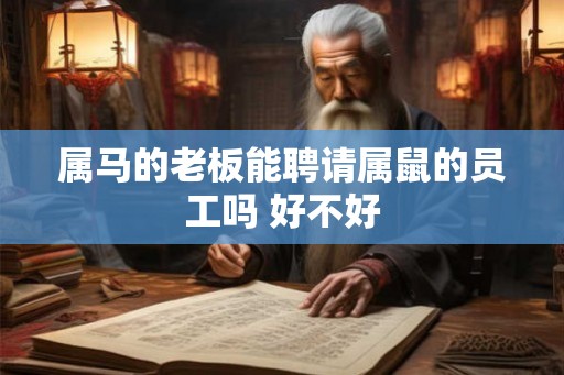 属马的老板能聘请属鼠的员工吗 好不好