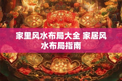 家里风水布局大全 家居风水布局指南