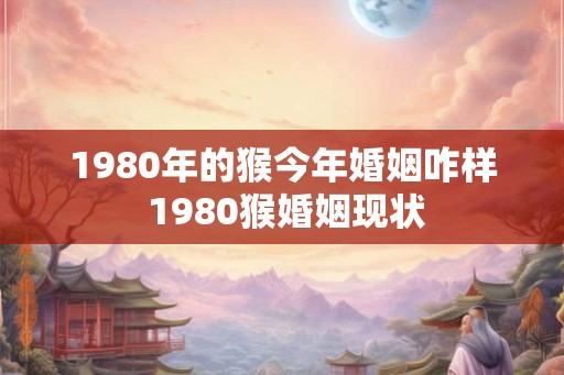 1980年的猴今年婚姻咋样 1980猴婚姻现状