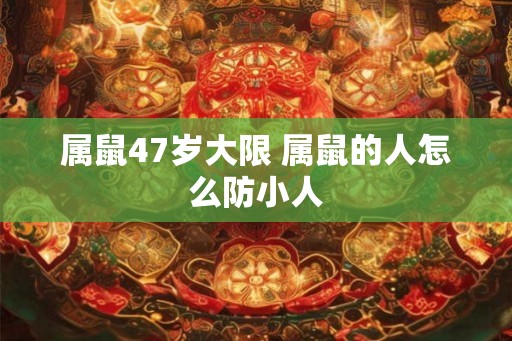 属鼠47岁大限 属鼠的人怎么防小人 属鼠47岁大限 属鼠的人怎么防小人
