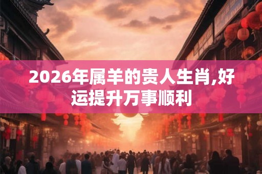2026年属羊的贵人生肖,好运提升万事顺利