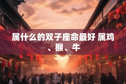 属什么的双子座命最好 属鸡、猴、牛