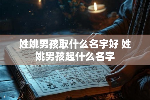姓姚男孩取什么名字好 姓姚男孩起什么名字