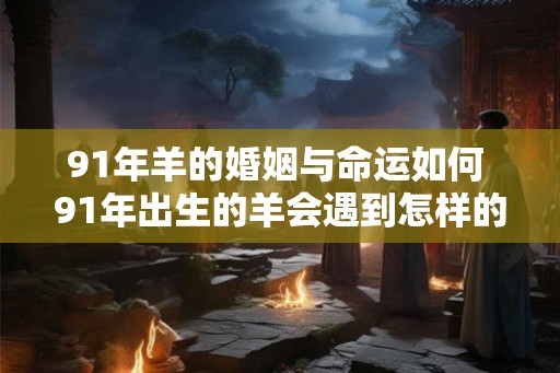 91年羊的婚姻与命运如何 91年出生的羊会遇到怎样的婚姻和命运