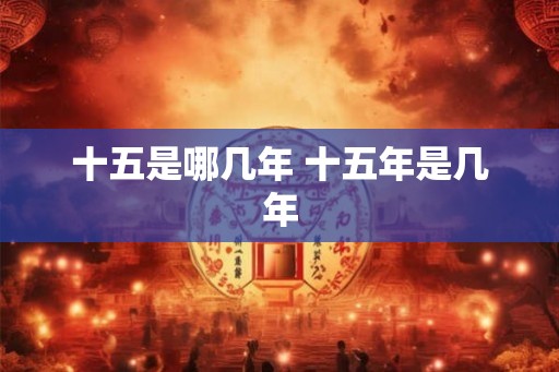 十五是哪几年 十五年是几年