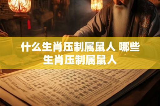什么生肖压制属鼠人 哪些生肖压制属鼠人