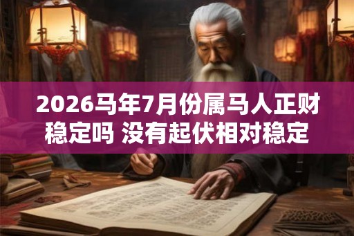 2026马年7月份属马人正财稳定吗 没有起伏相对稳定 2026马年7月份属马人正财稳定吗 没有起伏相对稳定