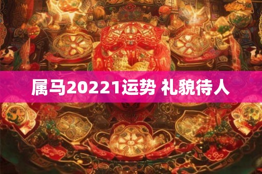 属马20221运势 礼貌待人 属马20221运势 礼貌待人