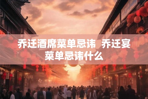 乔迁酒席菜单忌讳  乔迁宴菜单忌讳什么
