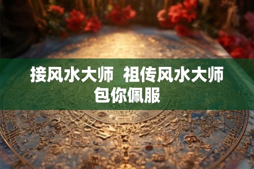 接风水大师 祖传风水大师包你佩服 接风水大师 祖传风水大师包你佩服