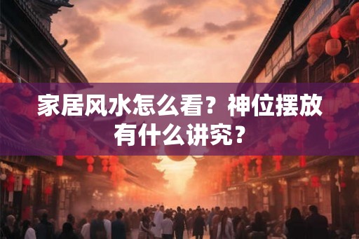 家居风水怎么看？神位摆放有什么讲究？