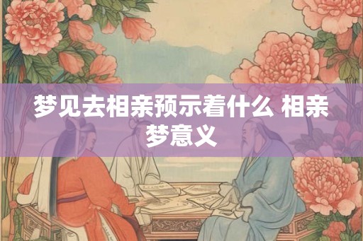 梦见去相亲预示着什么 相亲梦意义