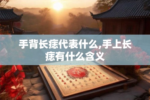 手背长痣代表什么,手上长痣有什么含义