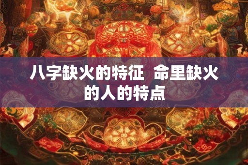 八字缺火的特征 命里缺火的人的特点 八字缺火的特征 命里缺火的人的特点