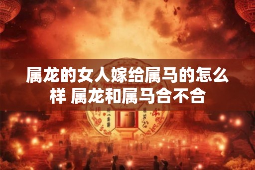 属龙的女人嫁给属马的怎么样 属龙和属马合不合