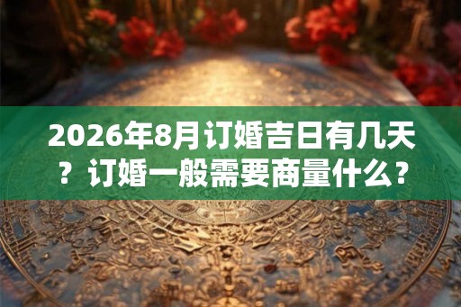 2026年8月订婚吉日有几天？订婚一般需要商量什么？