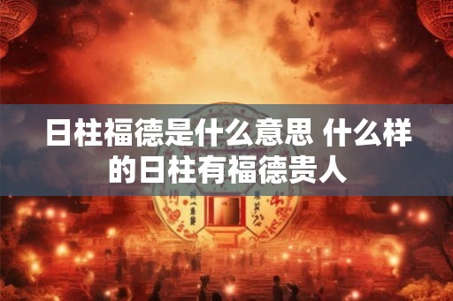 日柱福德是什么意思 什么样的日柱有福德贵人