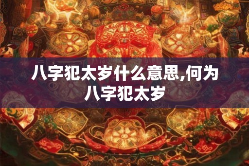 八字犯太岁什么意思,何为八字犯太岁