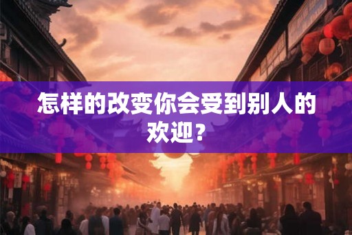 怎样的改变你会受到别人的欢迎？