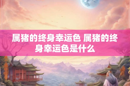 属猪的终身幸运色 属猪的终身幸运色是什么 属猪的终身幸运色 属猪的终身幸运色是什么