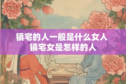 镇宅的人一般是什么女人 镇宅女是怎样的人