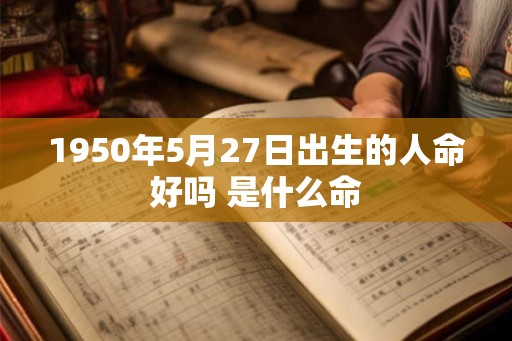 1950年5月27日出生的人命好吗 是什么命 1950年5月27日出生的人命好吗 是什么命