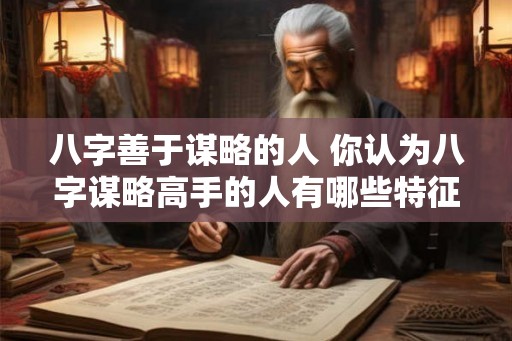 八字善于谋略的人 你认为八字谋略高手的人有哪些特征 八字善于谋略的人 你认为八字谋略高手的人有哪些特征