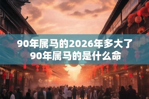 90年属马的2026年多大了 90年属马的是什么命 90年属马的2026年多大了 90年属马的是什么命