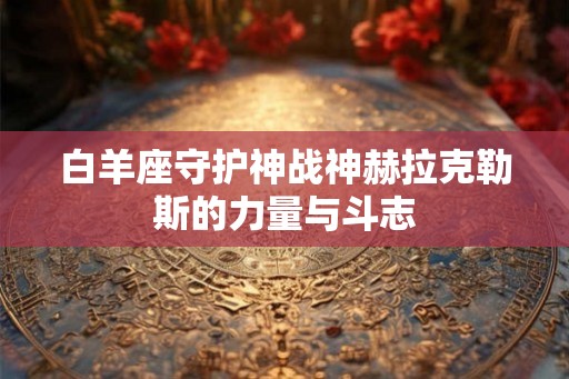 白羊座守护神战神赫拉克勒斯的力量与斗志 白羊座守护神战神赫拉克勒斯的力量与斗志