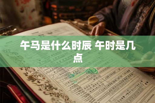 午马是什么时辰 午时是几点 午马是什么时辰 午时是几点