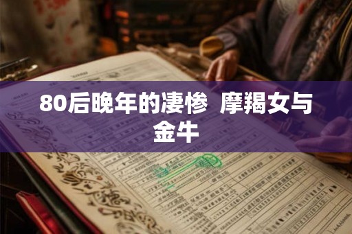 80后晚年的凄惨  摩羯女与金牛