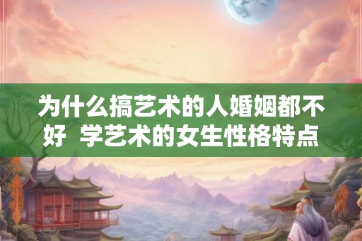 为什么搞艺术的人婚姻都不好  学艺术的女生性格特点