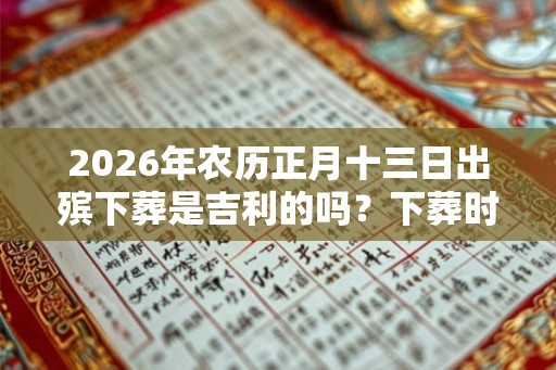 2026年农历正月十三日出殡下葬是吉利的吗？下葬时3种风水好征兆