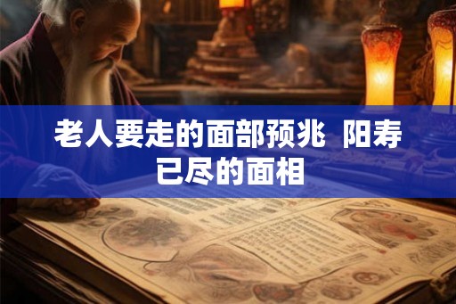 老人要走的面部预兆  阳寿已尽的面相
